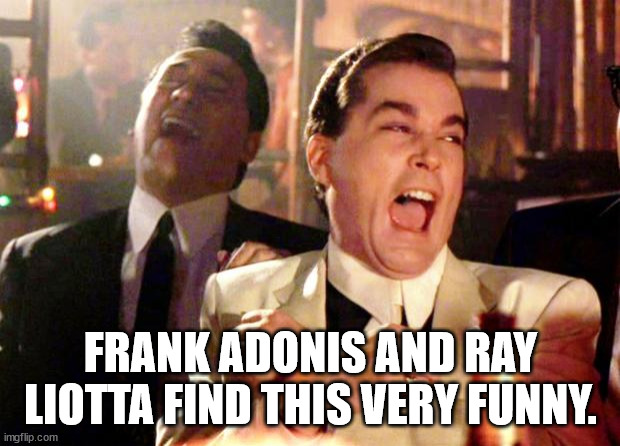 Goodfellas Laugh | FRANK ADONIS AND RAY LIOTTA FIND THIS VERY FUNNY. | image tagged in goodfellas laugh | made w/ Imgflip meme maker
