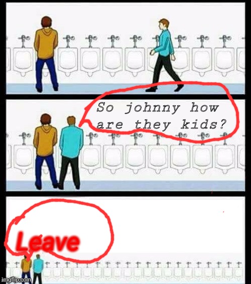 No | So johnny how are they kids? Leave | image tagged in urinal guy more text room | made w/ Imgflip meme maker