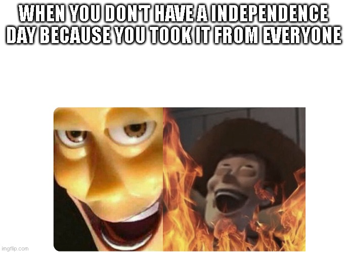 Satanic Woody | WHEN YOU DON'T HAVE A INDEPENDENCE DAY BECAUSE YOU TOOK IT FROM EVERYONE | image tagged in satanic woody | made w/ Imgflip meme maker