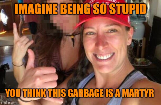 Ashli Babbitt Trump Thug | IMAGINE BEING SO STUPID; YOU THINK THIS GARBAGE IS A MARTYR | image tagged in ashli babbitt trump thug | made w/ Imgflip meme maker