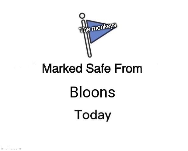 Ok, I guess. | The monkeys; Bloons | image tagged in memes,marked safe from | made w/ Imgflip meme maker