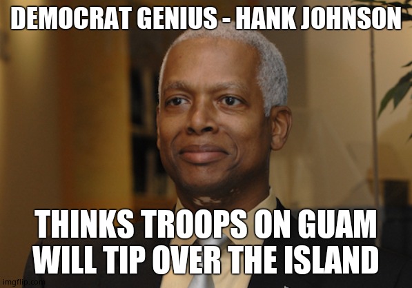 Hank Johnson | DEMOCRAT GENIUS - HANK JOHNSON THINKS TROOPS ON GUAM WILL TIP OVER THE ISLAND | image tagged in hank johnson | made w/ Imgflip meme maker