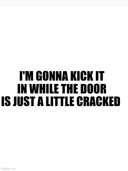 I'M GONNA KICK IT IN WHILE THE DOOR IS JUST A LITTLE CRACKED | made w/ Imgflip meme maker