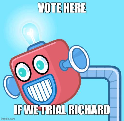 As people now want him out for lying and stuff | VOTE HERE; IF WE TRIAL RICHARD | image tagged in wubbzy's info robot | made w/ Imgflip meme maker