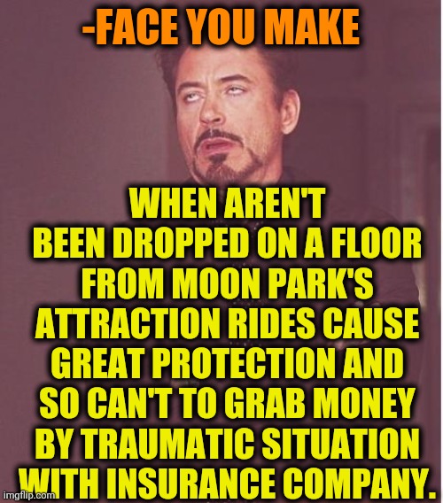 -Big problem. | -FACE YOU MAKE; WHEN AREN'T BEEN DROPPED ON A FLOOR FROM MOON PARK'S ATTRACTION RIDES CAUSE GREAT PROTECTION AND SO CAN'T TO GRAB MONEY BY TRAUMATIC SITUATION WITH INSURANCE COMPANY. | image tagged in memes,face you make robert downey jr,moon landing,south park,wifi drops,attraction | made w/ Imgflip meme maker