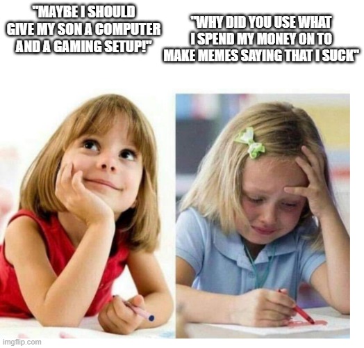 did i post this? | "MAYBE I SHOULD GIVE MY SON A COMPUTER AND A GAMING SETUP!"; "WHY DID YOU USE WHAT I SPEND MY MONEY ON TO MAKE MEMES SAYING THAT I SUCK" | image tagged in thisisatoe | made w/ Imgflip meme maker