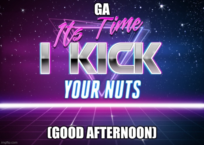 Its Time I Kick Your Nuts | GA; (GOOD AFTERNOON) | image tagged in its time i kick your nuts | made w/ Imgflip meme maker