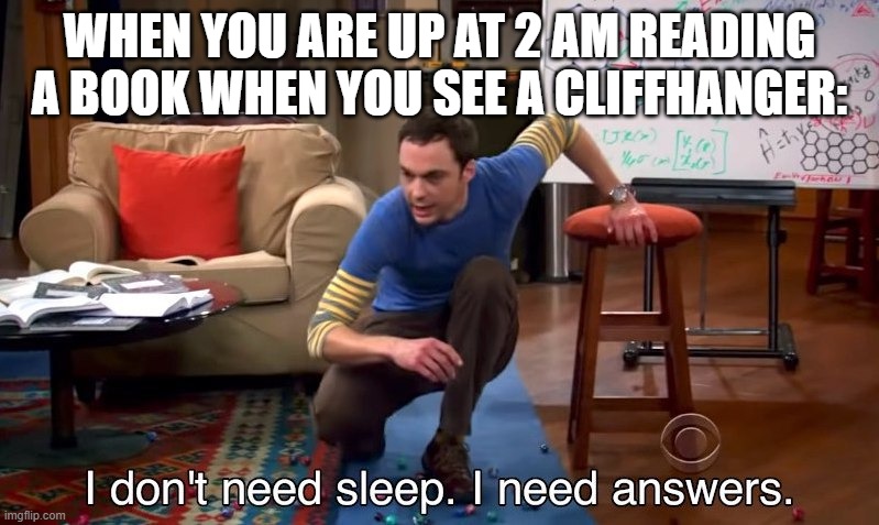 Book Cliffy (Cliffhanger) | WHEN YOU ARE UP AT 2 AM READING A BOOK WHEN YOU SEE A CLIFFHANGER: | image tagged in i don't need sleep i need answers,book,no sleep | made w/ Imgflip meme maker