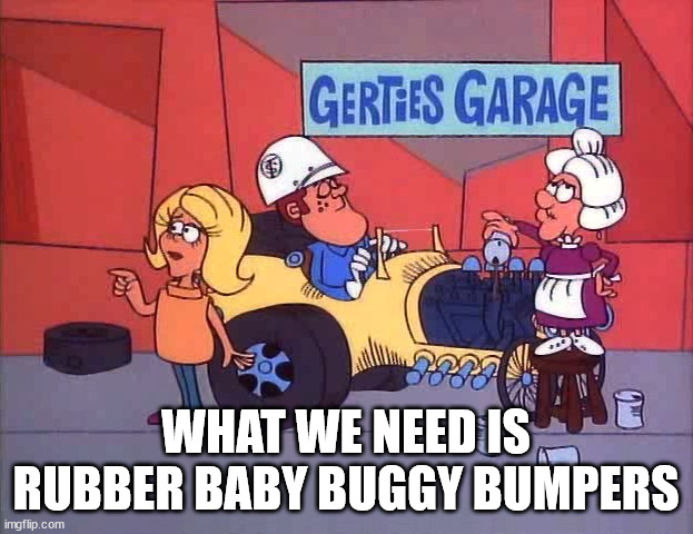Rubber Baby Buggy Bumpers | WHAT WE NEED IS RUBBER BABY BUGGY BUMPERS | image tagged in tom slick,rubber baby buggy bumpers | made w/ Imgflip meme maker