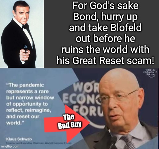 Where's 007 when we need him | For God's sake Bond, hurry up and take Blofeld out before he ruins the world with his Great Reset scam! The Bad Guy | image tagged in blank no watermark | made w/ Imgflip meme maker