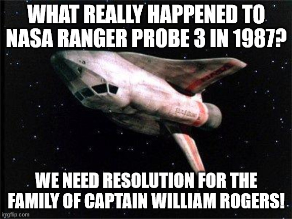 ranger probe 3 |  WHAT REALLY HAPPENED TO NASA RANGER PROBE 3 IN 1987? WE NEED RESOLUTION FOR THE FAMILY OF CAPTAIN WILLIAM ROGERS! | image tagged in buck rogers,ranger probe 3,space shuttle,24th century | made w/ Imgflip meme maker