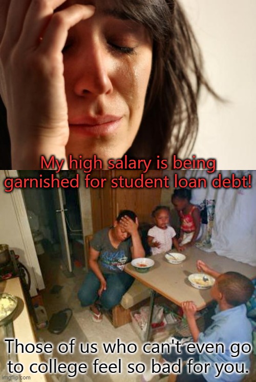 You got your cushy job through the old-boy network. | My high salary is being garnished for student loan debt! Those of us who can't even go
to college feel so bad for you. | image tagged in memes,first world problems,blacks poor poverty democrat,student loans | made w/ Imgflip meme maker