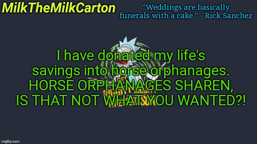 MilkTheMilkCarton but Wubba Lubba Dub Dub | I have donated my life's savings into horse orphanages. HORSE ORPHANAGES SHAREN, IS THAT NOT WHAT YOU WANTED?! | image tagged in milkthemilkcarton but wubba lubba dub dub | made w/ Imgflip meme maker