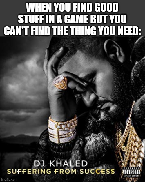 dj khaled suffering from success meme |  WHEN YOU FIND GOOD STUFF IN A GAME BUT YOU CAN'T FIND THE THING YOU NEED: | image tagged in dj khaled suffering from success meme,funny,memes,video games,gaming,dj khaled | made w/ Imgflip meme maker