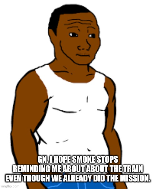 carl johnson | GN, I HOPE SMOKE STOPS REMINDING ME ABOUT ABOUT THE TRAIN EVEN THOUGH WE ALREADY DID THE MISSION. | image tagged in carl johnson | made w/ Imgflip meme maker