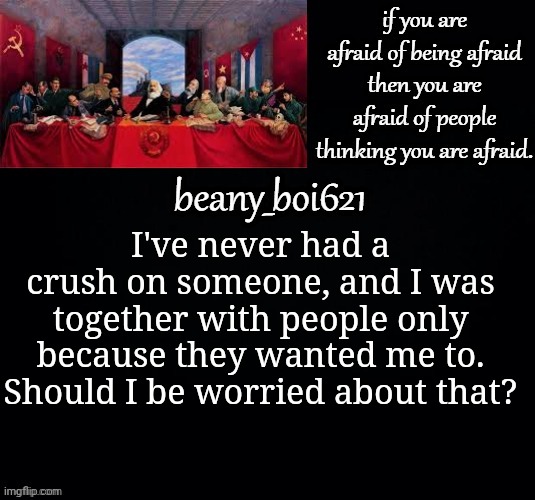 Communist beany (dark mode) | I've never had a crush on someone, and I was together with people only because they wanted me to. Should I be worried about that? | image tagged in communist beany dark mode | made w/ Imgflip meme maker