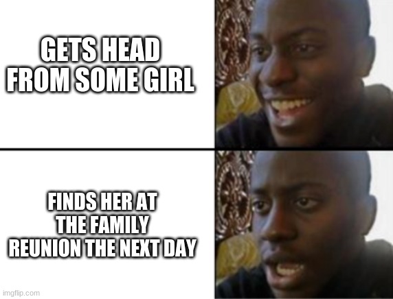 Oh yeah! Oh no... | GETS HEAD FROM SOME GIRL FINDS HER AT THE FAMILY REUNION THE NEXT DAY | image tagged in oh yeah oh no | made w/ Imgflip meme maker