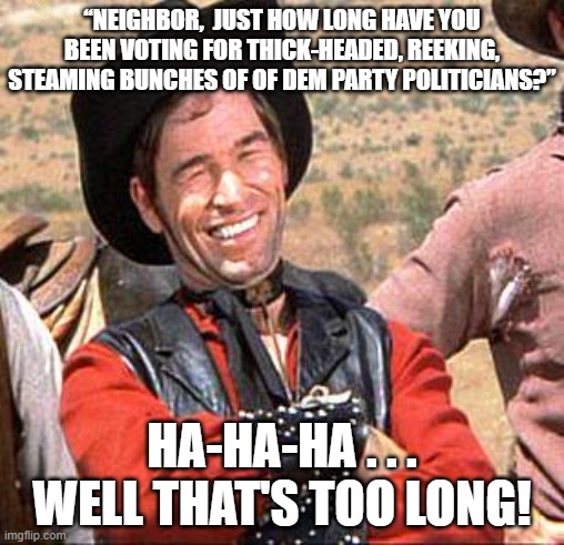 Anyone remember those Wolf Brand Chili commercials? | “NEIGHBOR,  JUST HOW LONG HAVE YOU BEEN VOTING FOR THICK-HEADED, REEKING, STEAMING BUNCHES OF OF DEM PARTY POLITICIANS?”; HA-HA-HA . . . WELL THAT'S TOO LONG! | image tagged in steaming piles of dem party politicians | made w/ Imgflip meme maker