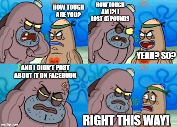 How Tough Are You |  HOW TOUGH AM I?! I LOST 15 POUNDS; HOW TOUGH ARE YOU? YEAH? SO? AND I DIDN'T POST ABOUT IT ON FACEBOOK; RIGHT THIS WAY! | image tagged in memes,how tough are you | made w/ Imgflip meme maker