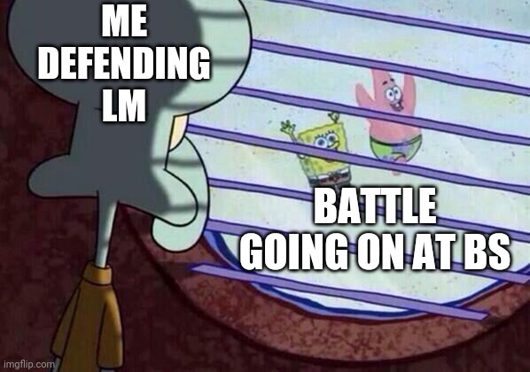 Squidward window | ME DEFENDING LM; BATTLE GOING ON AT BS | image tagged in squidward window | made w/ Imgflip meme maker