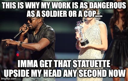 Interupting Kanye Meme | THIS IS WHY MY WORK IS AS DANGEROUS AS A SOLDIER OR A COP..... IMMA GET THAT STATUETTE UPSIDE MY HEAD ANY SECOND NOW | image tagged in memes,interupting kanye | made w/ Imgflip meme maker