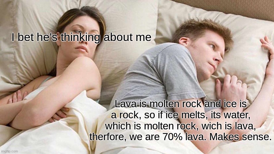 This is a bad meme plz dont upvote it | I bet he's thinking about me; Lava is molten rock and ice is a rock, so if ice melts, its water, which is molten rock, wich is lava, therfore, we are 70% lava. Makes sense. | image tagged in memes,i bet he's thinking about other women | made w/ Imgflip meme maker