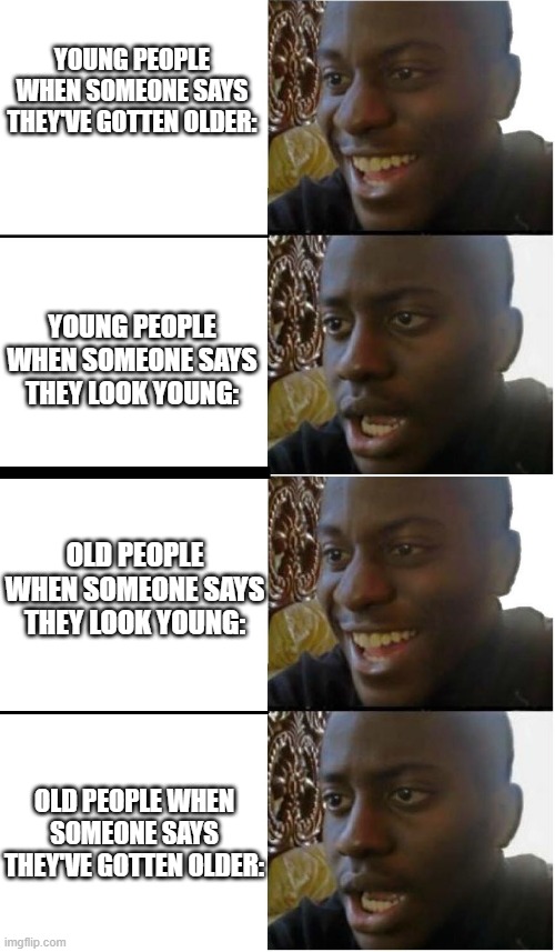 Yeah! Oh... | YOUNG PEOPLE WHEN SOMEONE SAYS THEY'VE GOTTEN OLDER:; YOUNG PEOPLE WHEN SOMEONE SAYS THEY LOOK YOUNG:; OLD PEOPLE WHEN SOMEONE SAYS THEY LOOK YOUNG:; OLD PEOPLE WHEN SOMEONE SAYS THEY'VE GOTTEN OLDER: | image tagged in happy but then no | made w/ Imgflip meme maker