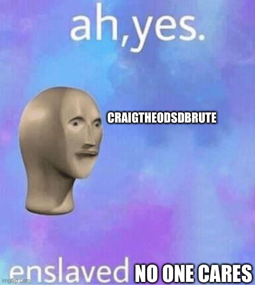 Ahh yes | CRAIGTHEODSDBRUTE NO ONE CARES | image tagged in ahh yes | made w/ Imgflip meme maker