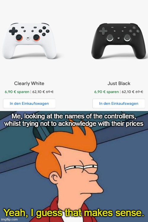 Did you know that, if you look closely at the controller, it looks like Nintendo, Xbox and PlayStation co-operated with Stadia? | Me, looking at the names of the controllers, whilst trying not to acknowledge with their prices; Yeah, I guess that makes sense. | image tagged in memes,futurama fry | made w/ Imgflip meme maker