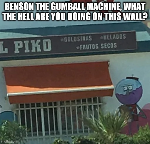 BENSON THE GUMBALL MACHINE, WHAT THE HELL ARE YOU DOING ON THIS WALL? | made w/ Imgflip meme maker