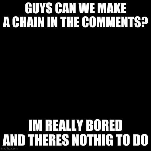 Lets make a chain (for the memz) | GUYS CAN WE MAKE A CHAIN IN THE COMMENTS? IM REALLY BORED AND THERES NOTHIG TO DO | image tagged in memes,blank transparent square,for the memes | made w/ Imgflip meme maker