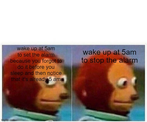 Monkey Puppet Meme | wake up at 5am to set the alarm because you forgot to do it before you sleep and then notice that it's already 5 am; wake up at 5am to stop the alarm | image tagged in memes,monkey puppet | made w/ Imgflip meme maker