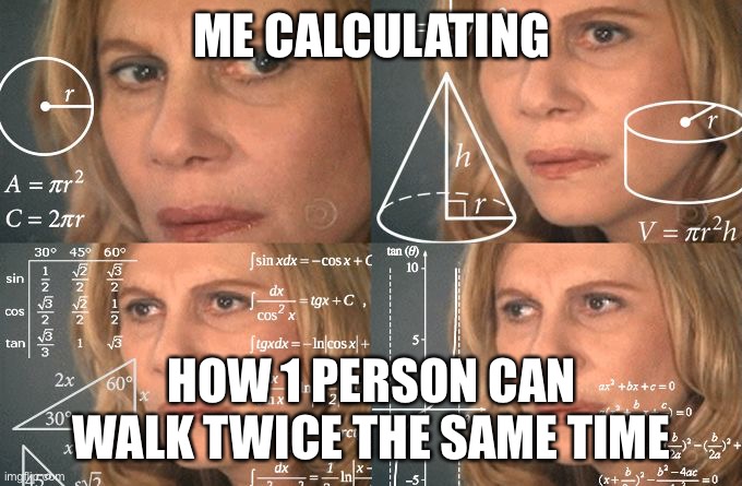 Calculating meme | ME CALCULATING HOW 1 PERSON CAN WALK TWICE THE SAME TIME | image tagged in calculating meme | made w/ Imgflip meme maker