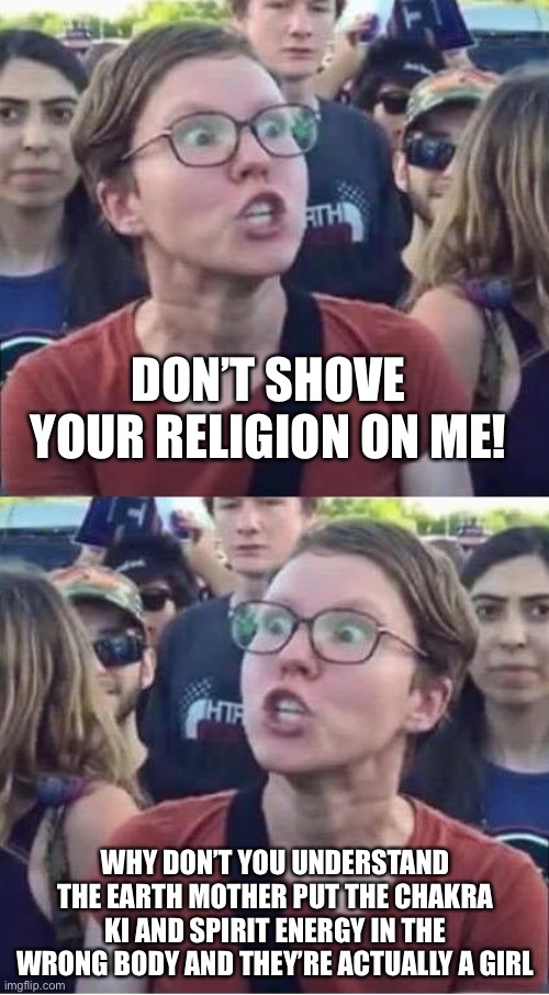 Angry Liberal Hypocrite | DON’T SHOVE YOUR RELIGION ON ME! WHY DON’T YOU UNDERSTAND THE EARTH MOTHER PUT THE CHAKRA KI AND SPIRIT ENERGY IN THE WRONG BODY AND THEY’RE | image tagged in angry liberal hypocrite | made w/ Imgflip meme maker