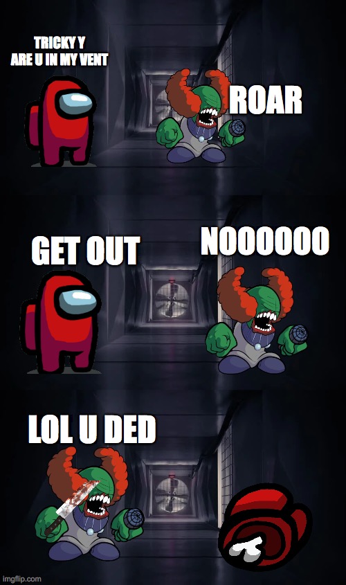 tricky and red sus | TRICKY Y ARE U IN MY VENT; ROAR; NOOOOOO; GET OUT; LOL U DED | image tagged in inside the among us vent | made w/ Imgflip meme maker