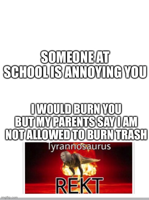Tyrannosaurus REKT w/ top space | SOMEONE AT SCHOOL IS ANNOYING YOU; I WOULD BURN YOU BUT MY PARENTS SAY I AM NOT ALLOWED TO BURN TRASH | image tagged in tyrannosaurus rekt w/ top space | made w/ Imgflip meme maker