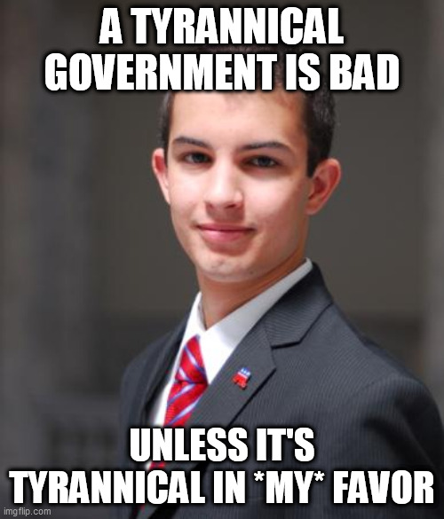 Tyranny | A TYRANNICAL GOVERNMENT IS BAD; UNLESS IT'S TYRANNICAL IN *MY* FAVOR | image tagged in college conservative,government,tyranny,authoritarianism,conservative logic,conservative hypocrisy | made w/ Imgflip meme maker