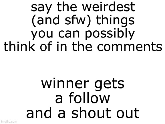 Cant be nsfw or i wont pick you, even if it's funny | say the weirdest (and sfw) things you can possibly think of in the comments; winner gets a follow and a shout out | image tagged in blank white template,challenge,compitition | made w/ Imgflip meme maker