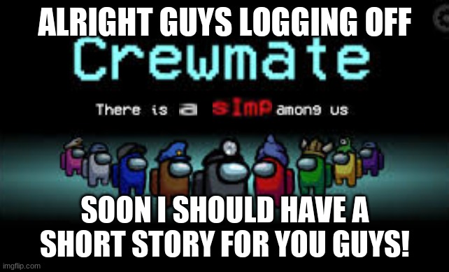 There is a simp among us | ALRIGHT GUYS LOGGING OFF; SOON I SHOULD HAVE A SHORT STORY FOR YOU GUYS! | image tagged in there is a simp among us | made w/ Imgflip meme maker