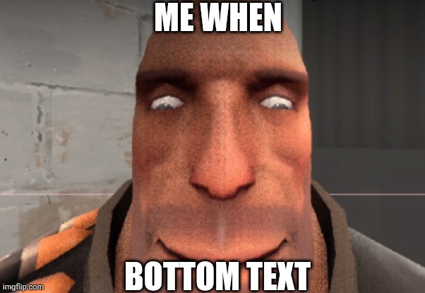 Me when | ME WHEN; BOTTOM TEXT | image tagged in memes,sfm,tf2 heavy,me when | made w/ Imgflip meme maker
