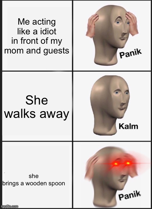 Panik Kalm Panik | Me acting like a idiot in front of my mom and guests; She walks away; she brings a wooden spoon | image tagged in memes,panik kalm panik | made w/ Imgflip meme maker