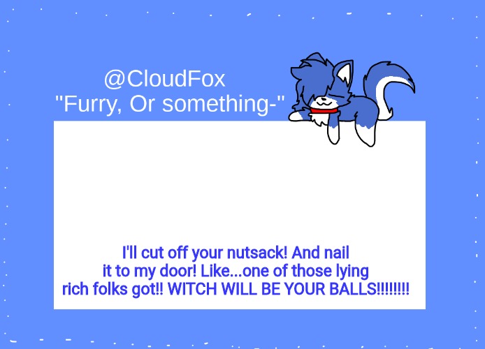 The Foxo Temp | I'll cut off your nutsack! And nail it to my door! Like...one of those lying rich folks got!! WITCH WILL BE YOUR BALLS!!!!!!!! | image tagged in the foxo temp | made w/ Imgflip meme maker
