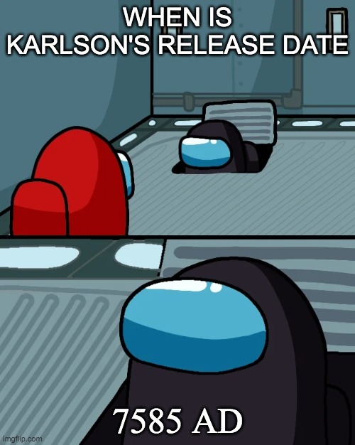 WHEN BE DA DATE OF KARLSON | WHEN IS KARLSON'S RELEASE DATE; 7585 AD | image tagged in o imposter of the vent | made w/ Imgflip meme maker