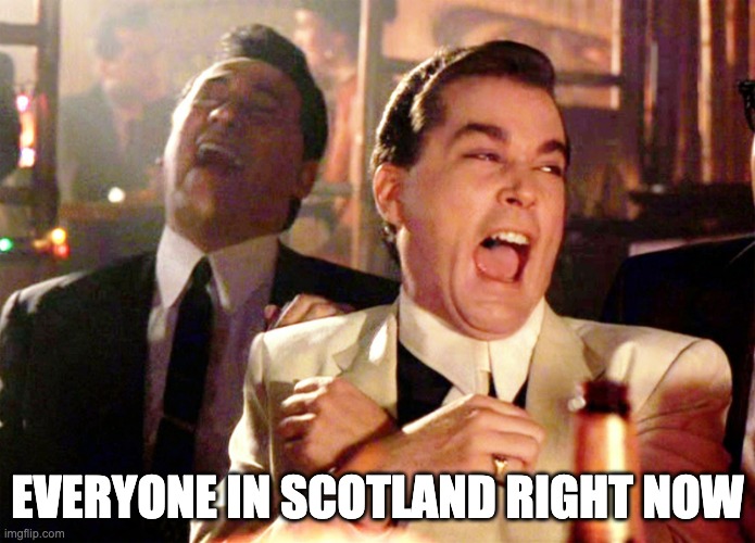 Good Fellas Hilarious Meme | EVERYONE IN SCOTLAND RIGHT NOW | image tagged in memes,good fellas hilarious | made w/ Imgflip meme maker