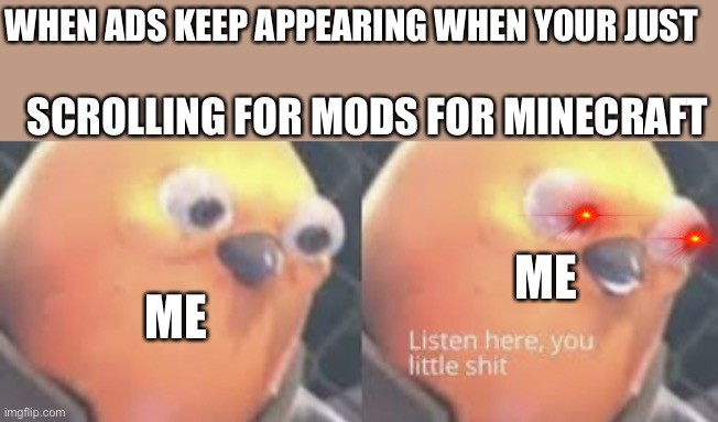 Listen here you little shit bird | WHEN ADS KEEP APPEARING WHEN YOUR JUST; SCROLLING FOR MODS FOR MINECRAFT; ME; ME | image tagged in listen here you little shit bird | made w/ Imgflip meme maker