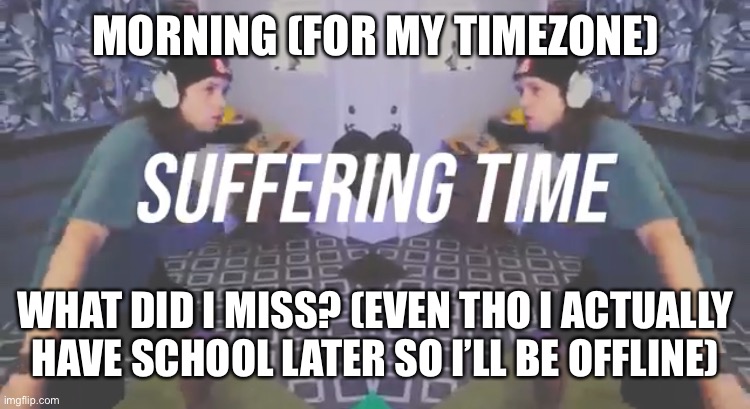 Suffering Time | MORNING (FOR MY TIMEZONE); WHAT DID I MISS? (EVEN THO I ACTUALLY HAVE SCHOOL LATER SO I’LL BE OFFLINE) | image tagged in suffering time | made w/ Imgflip meme maker