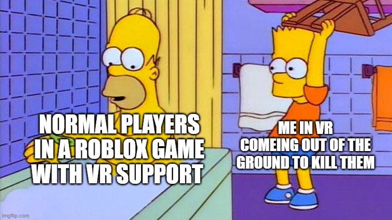 bart hitting homer with a chair | ME IN VR COMEING OUT OF THE GROUND TO KILL THEM; NORMAL PLAYERS IN A ROBLOX GAME WITH VR SUPPORT | image tagged in bart hitting homer with a chair | made w/ Imgflip meme maker