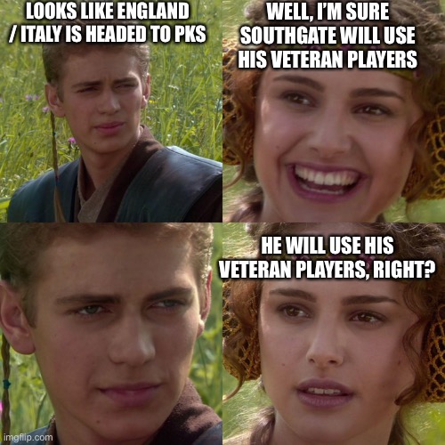 EURO England PK decision | LOOKS LIKE ENGLAND / ITALY IS HEADED TO PKS; WELL, I’M SURE SOUTHGATE WILL USE HIS VETERAN PLAYERS; HE WILL USE HIS VETERAN PLAYERS, RIGHT? | image tagged in anakin padme 4 panel | made w/ Imgflip meme maker