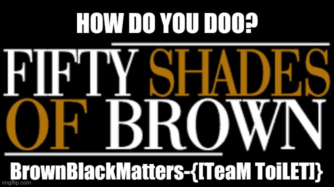 How do you DOO - brown shift confirmed | HOW DO YOU DOO? BrownBlackMatters-{[TeaM ToiLET]} | image tagged in - team toilet,how do you,brown,ass party,antisocial,socialists | made w/ Imgflip meme maker