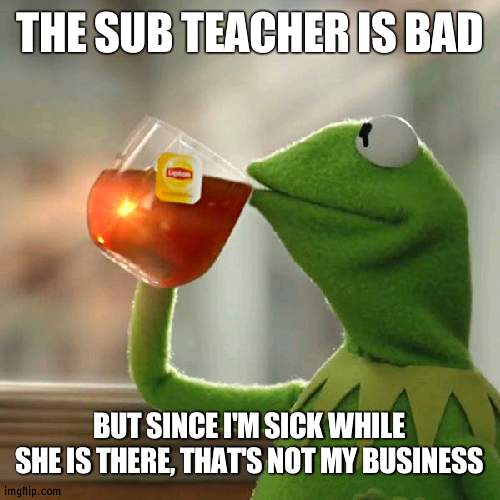 Good times when that happens | THE SUB TEACHER IS BAD; BUT SINCE I'M SICK WHILE SHE IS THERE, THAT'S NOT MY BUSINESS | image tagged in memes,but that's none of my business,kermit the frog,school,substitute teacheryou done messed up a a ron,random last tag | made w/ Imgflip meme maker